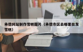 琼中承德网站制作雪糕图片（承德市区去哪里批发雪糕）