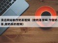 琼中清远网站制作奶茶视频（做奶茶视频,学做奶茶,做奶茶的视频）