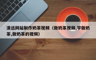 琼中清远网站制作奶茶视频（做奶茶视频,学做奶茶,做奶茶的视频）