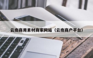 琼中云南商用素材商家网站（云南商户平台）